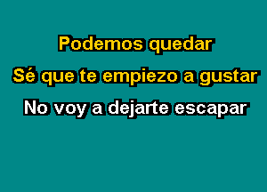 Podemos quedar

S(e que te empiezo a gustar

No voy a dejarte escapar