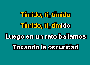 Timido, ti, timido
Timido, ti, timido
Luego en un rato bailamos

Tocando la oscuridad