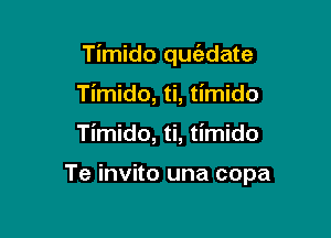 Timido quc'adate
Timido, ti, timido

Timido, ti, timido

Te invito una copa