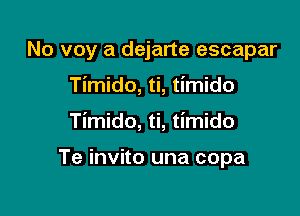 No voy a dejarte escapar

Timido, ti, timido

Timido, ti, timido

Te invito una copa