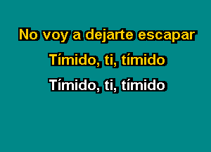 No voy a dejarte escapar

Timido, ti, timido

Timido, ti, timido