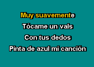 Muy suavemente

Tdcame un vals
Con tus dedos

Pinta de azul mi cancibn