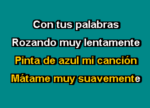 Con tus palabras
Rozando muy lentamente
Pinta de azul mi cancic'm

matame muy suavemente