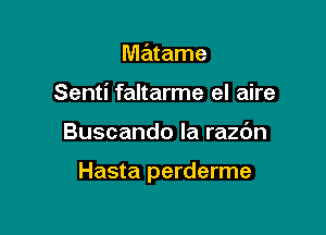 matame
Senti faltarme el aire

Buscando la razdn

Hasta perderme