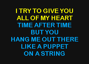 ITRY TO GIVE YOU
ALL OF MY HEART
TIME AFTER TIME
BUT YOU
HANG ME OUT THERE
LIKEA PUPPET
0N ASTRING