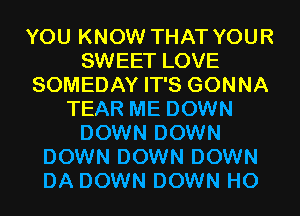 YOU KNOW THAT YOUR
SWEET LOVE
SOMEDAY IT'S GONNA
TEAR ME DOWN
DOWN DOWN
DOWN DOWN DOWN
DA DOWN DOWN H0