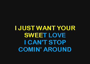 I JUST WANT YOUR

SWEET LOVE
I CAN'T STOP
COMIN' AROUND