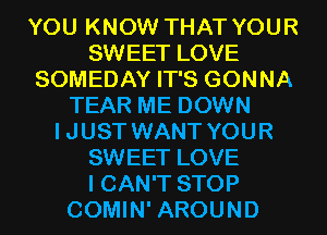 YOU KNOW THAT YOUR
SWEET LOVE
SOMEDAY IT'S GONNA
TEAR ME DOWN
I JUST WANT YOUR
SWEET LOVE
I CAN'T STOP
COMIN' AROUND