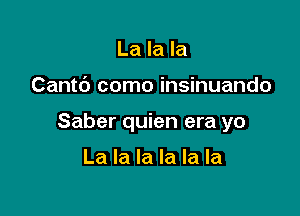 La la la

Cantc') como insinuando

Saber quien era yo

La la la la la la