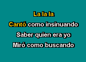 La la la

Cantc') como insinuando

Saber quien era yo

Mird como buscando