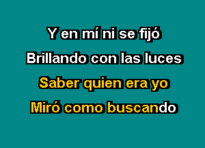 Y en mi ni se 'r'ljd

Brillando con las luces
Saber quien era yo

Mirc') como buscando