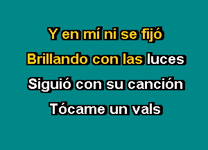 Y en mi ni se 'r'ljd

Brillando con las luces
Siguic') con su cancic'm

Tdcame un vals