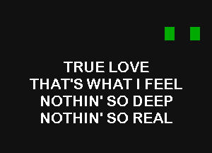 TRUE LOVE
THAT'S WHAT I FEEL
NOTHIN' SO DEEP
NOTHIN' 80 REAL