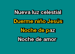 Nueva luz celestial

Duerme nifio Jesas

Noche de paz

Noche de amor