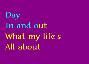 Day
In and out

What my life's
All about