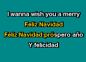 I wanna wish you a merry
Feliz Navidad

Feliz Navidad prdspero ario
Y felicidad
