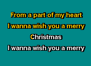 From a part of my heart
I wanna wish you a merry

Christmas

I wanna wish you a merry