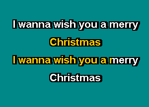 I wanna wish you a merry

Christmas

lwanna wish you a merry

Christmas
