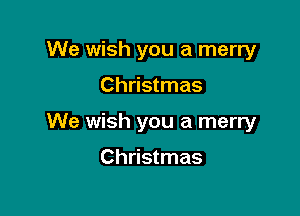 We wish you a merry

Christmas

We wish you a merry

Christmas