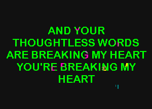 AND YOUR
THOUGHTLESS WORDS
ARE BREAKING MY HEART
YOU'RE dREAKIMG MY
HEART