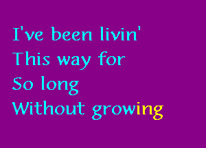 I've been livin'
This way for

Solong
Without growing