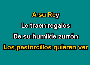 A su Rey
Le traen regalos

De su humilde zurrc'm

Los pastorcillos quieren ver