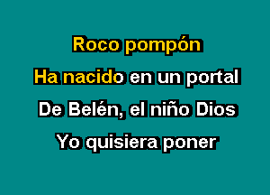 Roco pompdn

Ha nacido en un portal
De Belt'an, el nifio Dios

Yo quisiera poner