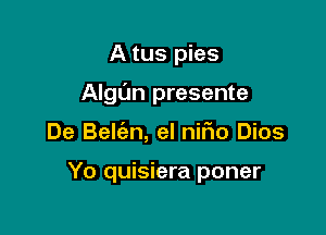 A tus pies
Algl'm presente

De Belfen, el nifm Dios

Yo quisiera poner