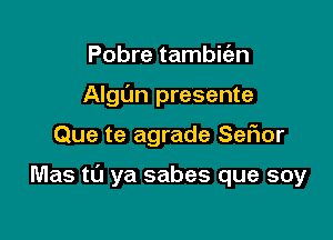 Pobre tambic'en
Algl'm presente

Que te agrade Sef1or

Mas tl'J ya sabes que soy