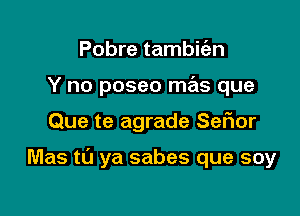 Pobre tambic'en
Y no poseo mas que

Que te agrade Sef1or

Mas tl'J ya sabes que soy