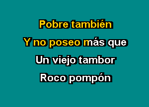 Pobre tambic'en

Y no poseo mas que

Un viejo tambor

Roco pompdn