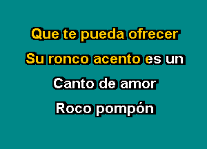 Que te pueda ofrecer
Su ronco acento es un

Canto de amor

Roco pompdn