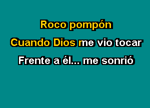 Roco pompdn

Cuando Dios me vio tocar

Frente a (al... me sonric')