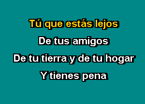 T0 que estas Iejos

De tus amigos
De tu tierra y de tu hogar

Y tienes pena