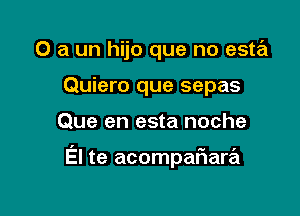 0 a un hijo que no este't
Quiero que sepas

Que en esta noche

El te acompaFIare'l