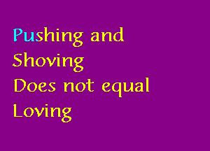 Pushing and
Shoving

Does not equal
Loving