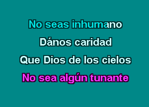 No seas inhumane
Danos caridad

Que Dios de los cielos

No sea algl'Jn tunante