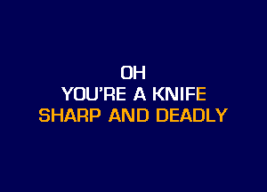 OH
YOU'RE A KNIFE

SHARP AND DEADLY