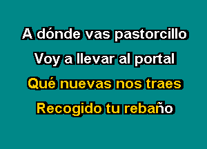 A dc'mde vas pastorcillo
Voy a llevar al portal

Quie nuevas nos traes

Recogido tu rebafto