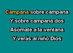 Campana sobre campana
Y sobre campana dos
Asdmate a la ventana

Y veras al niFIo Dios