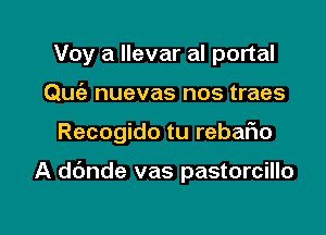 Voy a llevar al portal

Quc'e nuevas nos traes

Recogido tu rebafio

A ddnde vas pastorcillo