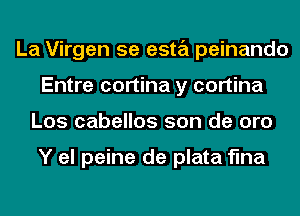 La Virgen 5e esta peinando
Entre cortina y cortina
Los cabellos son de oro

Y el peine de plata flna