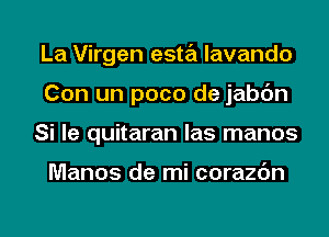 La Virgen esta lavando
Con un poco de jabc'm
Si le quitaran las manos

Manes de mi corazc'm