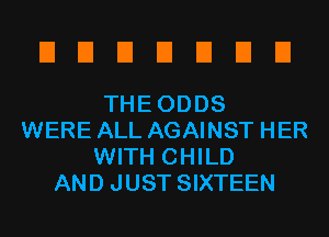 UUEIEIEIEIEI

THEODDS
WERE ALL AGAINST HER
WITH CHILD
AND JUST SIXTEEN