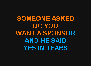 SOMEONE ASKED
DO YOU

WANT A SPONSOR
AND HE SAID
YES IN TEARS