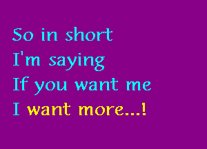 So in short
I'm saying

If you want me
I want more...!