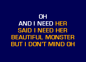 OH
AND I NEED HEFI
SAID I NEED HER
BEAUTIFUL MONSTER
BUT I DON'T MIND 0H