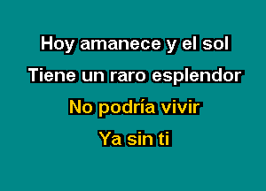 Hoy amanece y el sol

Tiene un raro esplendor

No podria vivir

Ya sin ti