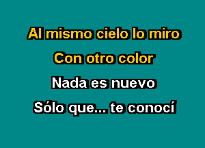 Al mismo cielo lo miro
Con otro color

Nada es nuevo

Sdlo que... te conoci