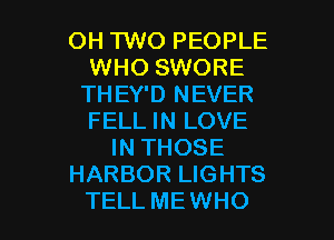 OH 'I'WO PEOPLE
WHO SWORE
THEY'D NEVER
FELL IN LOVE
IN THOSE
HARBOR LIGHTS

TELL ME WHO I